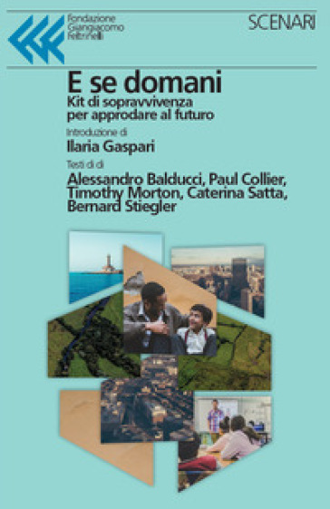 E se domani. Kit di sopravvivenza per approdare al futuro - Alessandro Balducci - Paul Collier - Timothy Morton - Caterina Satta - Bernard Stiegler