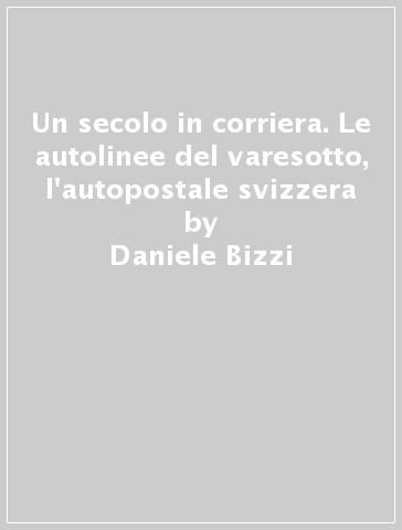 Un secolo in corriera. Le autolinee del varesotto, l'autopostale svizzera - Maurizio Miozzi - Daniele Bizzi