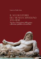 Il secolo d oro del Museo Capitolino 1733-1838. Nascita e formazione della prima collezione pubblica di antichità