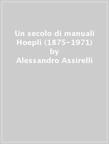 Un secolo di manuali Hoepli (1875-1971) - Alessandro Assirelli