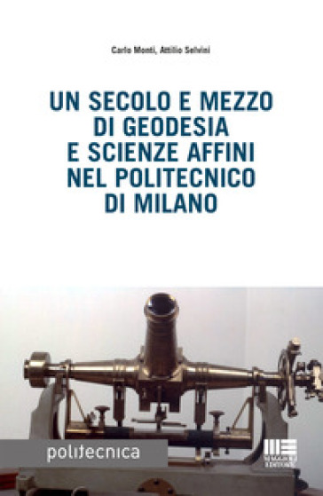 Un secolo e mezzo di geodesia e scienze affini nel Politecnico di Milano - Carlo Monti - Attilio Selvini