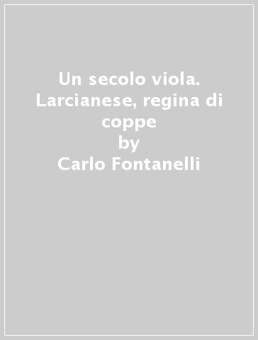 Un secolo viola. Larcianese, regina di coppe - Carlo Fontanelli - Massimo Mancini