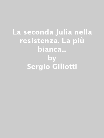 La seconda Julia nella resistenza. La più bianca delle brigate partigiane - Sergio Giliotti