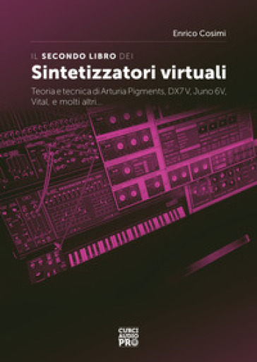 Il secondo libro dei sintetizzatori virtuali. Teoria e tecnica di Arturia Pigments, DX7V, Juno 6V, Vital, e molti altri... - Enrico Cosimi