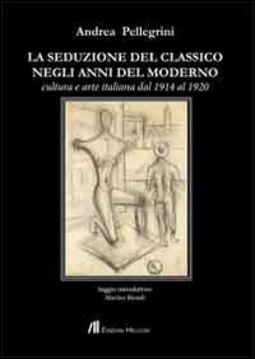 La seduzione del classico negli anni del moderno. Cultura e arte italiana dal 1914 al 1920 - Andrea Pellegrini