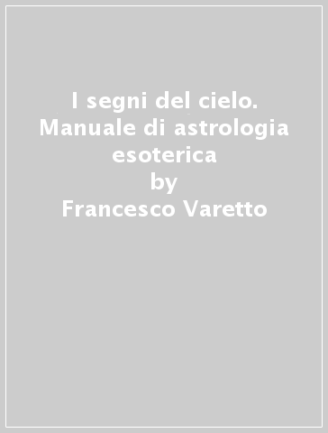 I segni del cielo. Manuale di astrologia esoterica - Francesco Varetto