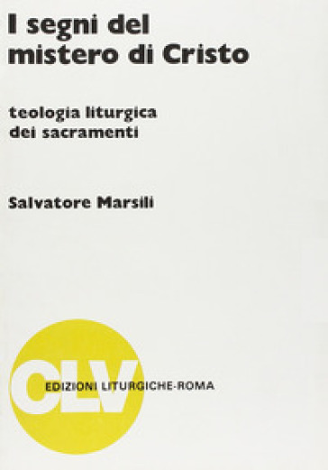 I segni del mistero di Cristo. Teologia liturgica dei sacramenti - Salvatore Marsili