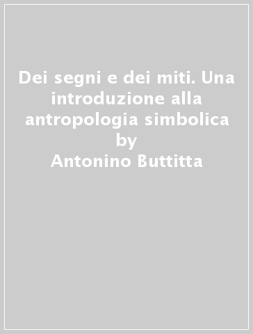 Dei segni e dei miti. Una introduzione alla antropologia simbolica - Antonino Buttitta