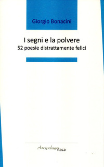 I segni e la polvere. 52 poesie distrattamente felici. Premio «Arcipelago Itaca» per una raccolta inedita di versi. 4ª edizione - Giorgio Bonacini | 