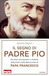 Il segno di Padre Pio. Da santo perseguitato a simbolo della Chiesa della Misericordia di papa Francesco