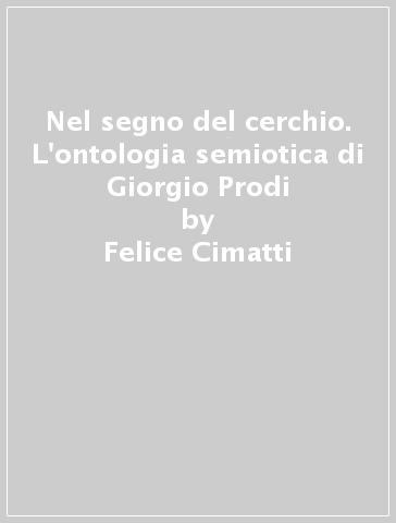 Nel segno del cerchio. L'ontologia semiotica di Giorgio Prodi - Felice Cimatti