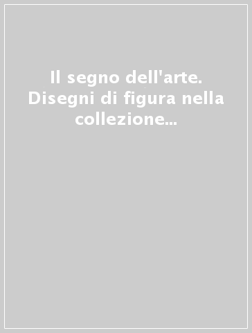 Il segno dell'arte. Disegni di figura nella collezione Certani alla fondazione Giorgio Cini ( 1500 - 1750)