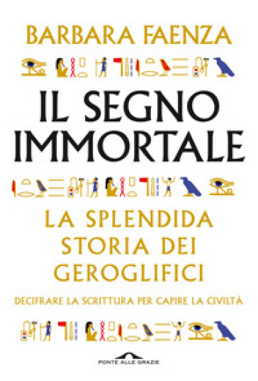 Il segno immortale. La splendida storia dei geroglifici. Decifrare la scrittura per capire la civiltà - Barbara Faenza