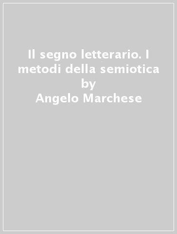 Il segno letterario. I metodi della semiotica - Angelo Marchese