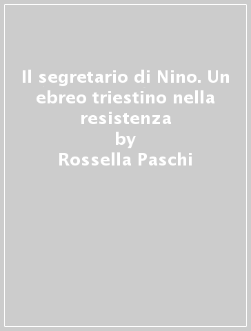 Il segretario di Nino. Un ebreo triestino nella resistenza - Rossella Paschi