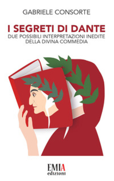 I segreti di Dante. Due possibili interpretazioni inedite della Divina Commedia - Gabriele Consorte