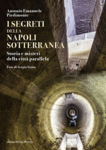 I segreti della Napoli sotterranea. Storia e misteri della città parallela - Antonio Emanuele Piedimonte