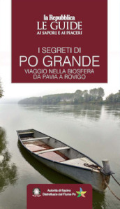 I segreti di Po grande. Viaggio nella biosfera da Pavia a Rovigo. Le guide ai sapori e ai piaceri