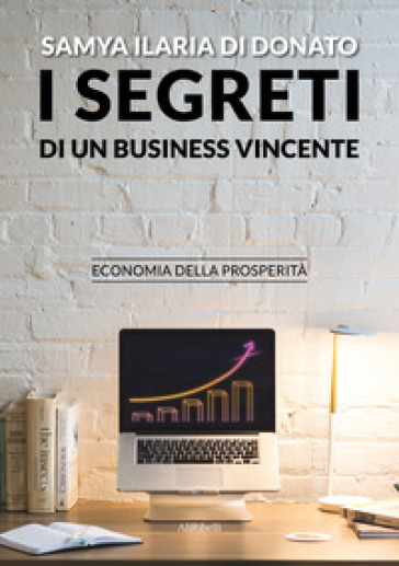I segreti di un business vincente. Economia della prosperità - Samya Ilaria Di Donato