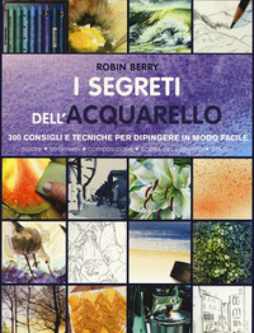 I segreti dell'acquarello. 300 consigli e tecniche per dipingere in modo facile. Ediz. a colori - Robin Berry