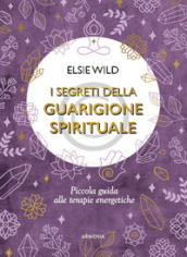 I segreti della guarigione spirituale. Piccola guida alle terapie energetiche