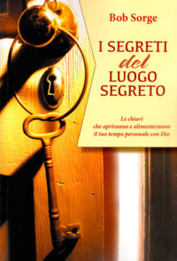 I segreti del luogo segreto. Le chiavi che apriranno e alimenteranno il tuo tempo personale con Dio - Bob Sorge