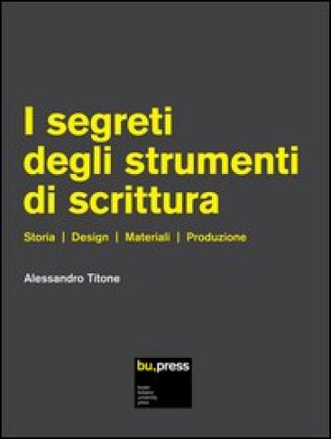 I segreti degli strumenti di scrittura. Storia, design, materiali, produzione - Alessandro Titone