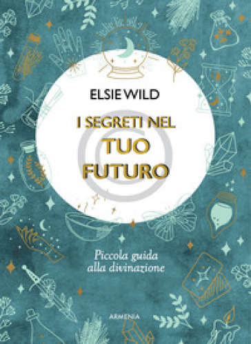 I segreti nel tuo futuro. Piccola guida alla divinazione - Elsie Wild