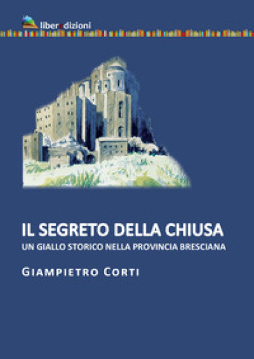 Il segreto della chiusa. Un giallo storico nella provincia bresciana - Giampietro Corti