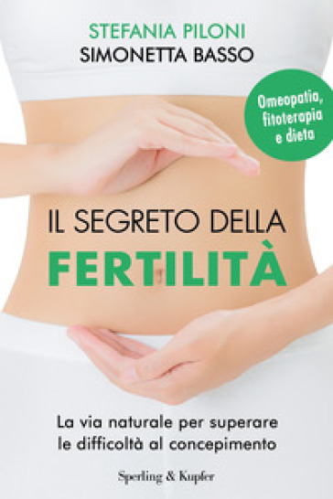 Il segreto della fertilità. La via naturale per superare le difficoltà al concepimento - Stefania Piloni - Simonetta Basso