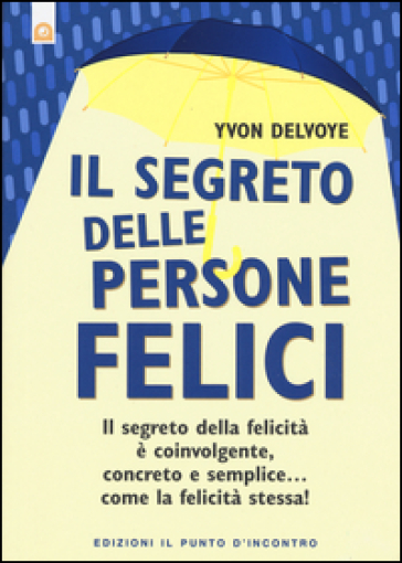 Il segreto delle persone felici. Il segreto della felicità è coinvolgente, concreto e semplice...come la felicità stessa! - Yvon Delvoye