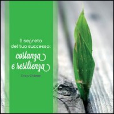 Il segreto del tuo successo. Costanza e resilienza. Allenati ogni giorni a migliorare te stesso, superando gli ostacoli e i momenti difficili - Erica Chilese