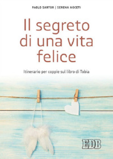 Il segreto di una vita felice. Itinerario per coppie con il libro di Tobia - Paolo Sartor - Serena Noceti