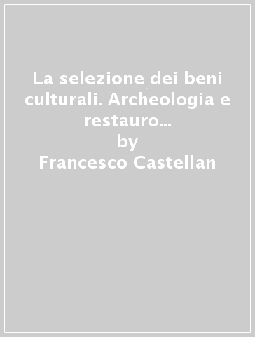 La selezione dei beni culturali. Archeologia e restauro nelle basiliche di Grado e Aquileia - Francesco Castellan