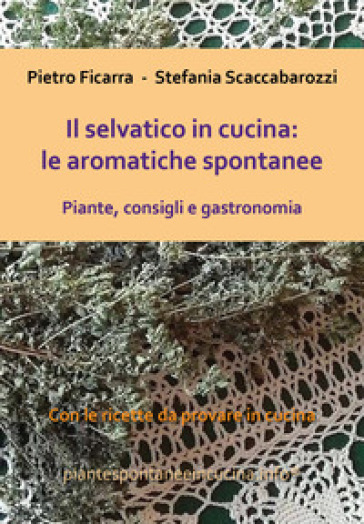 Il selvatico in cucina: le aromatiche spontanee. Piante, consigli e gastronomia - Pietro Ficarra - Stefania Scaccabarozzi