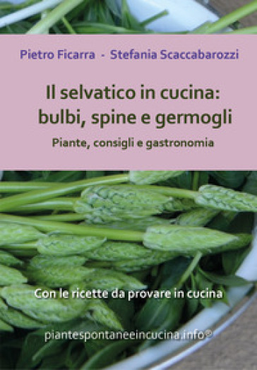 Il selvatico in cucina: bulbi, spine e germogli. Piante, consigli e gastronomia - Pietro Ficarra - Stefania Scaccabarozzi