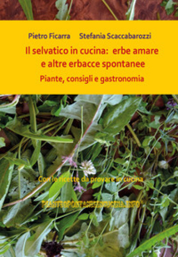 Il selvatico in cucina: erbe amare e altre erbacce spontanee. Piante, consigli e gastronomia - Pietro Ficarra - Stefania Scaccabarozzi