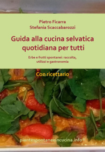 Il selvatico in cucina: frutti, semi e fiori. Piante, consigli e gastronomia - Pietro Ficarra - Stefania Scaccabarozzi