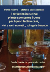 Il selvatico in cucina: piante spontanee buone per liquori fatti in casa, vini e aceti aromatici, sciroppi e bevande