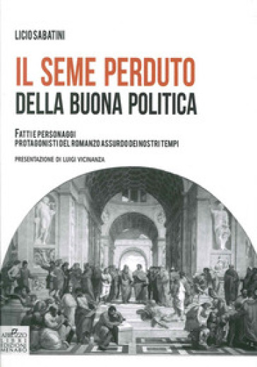 Il seme perduto della buona politica. Fatti e personaggi protagonisti del romanzo assurdo dei nostri tempi - Licio Sabatini