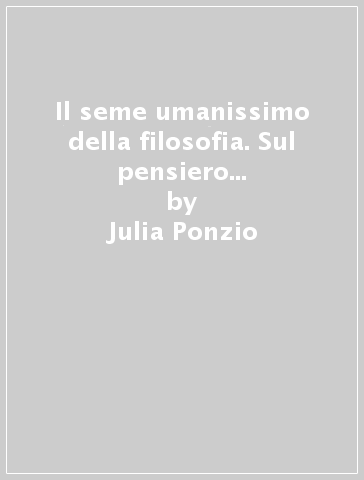 Il seme umanissimo della filosofia. Sul pensiero di Giuseppe Semerari - Julia Ponzio - Filippo Silvestri