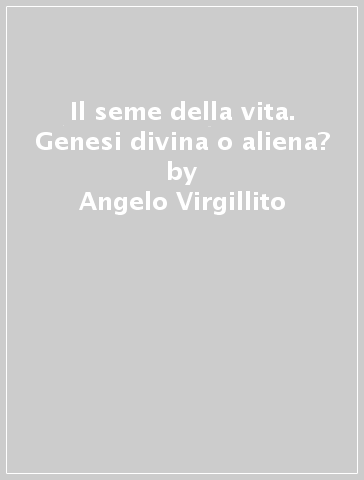 Il seme della vita. Genesi divina o aliena? - Angelo Virgillito