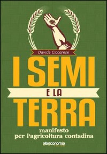 I semi e la terra. Manifesto per l'agricoltura contadina - Davide Ciccarese