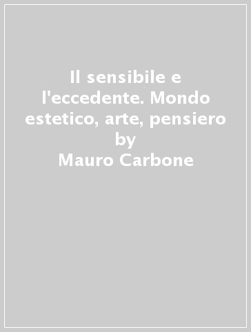 Il sensibile e l'eccedente. Mondo estetico, arte, pensiero - Mauro Carbone