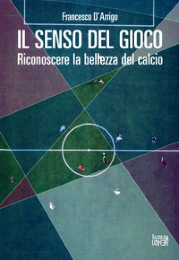 Il senso del gioco. Riconoscere la bellezza del calcio. Ediz. ampliata - Francesco D