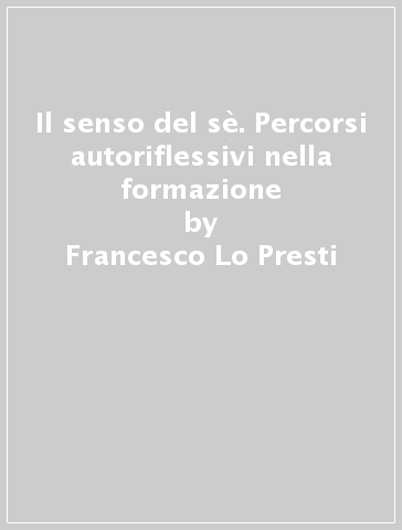 Il senso del sè. Percorsi autoriflessivi nella formazione - Francesco Lo Presti