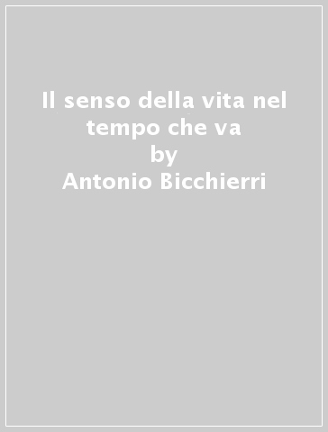 Il senso della vita nel tempo che va - Antonio Bicchierri