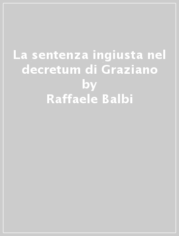 La sentenza ingiusta nel decretum di Graziano - Raffaele Balbi