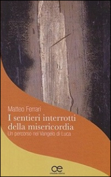 I sentieri interrotti della misericordia. Un percorso nel Vangelo di Luca - Matteo Ferrari