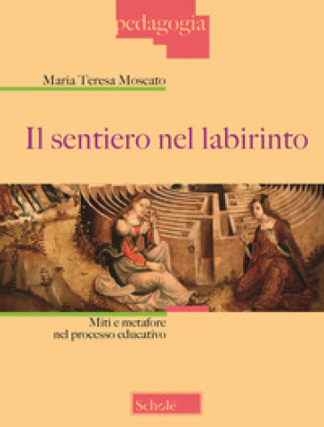 Il sentiero nel labirinto. Miti e metafore nel processo educativo - Maria Teresa Moscato